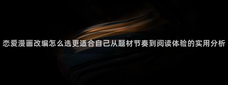 漫画岛漫画网站:恋爱漫画改编怎么选更适合自己从题材节奏到阅读体验的实用分析