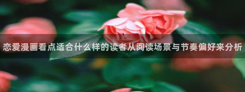 漫画岛最新章节更新：恋爱漫画看点适合什么样的读者从阅读场景与节奏偏好来分析