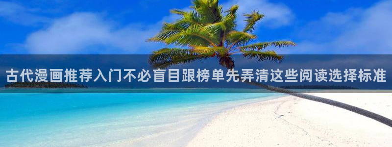 漫画岛最新网页入口:古代漫画推荐入门不必盲目跟榜单先弄清这些阅读选择标准