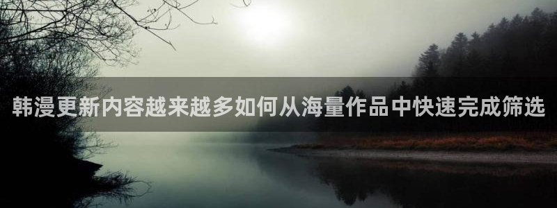 漫画岛免费看漫画：韩漫更新内容越来越多如何从海量作品中快速完成筛选